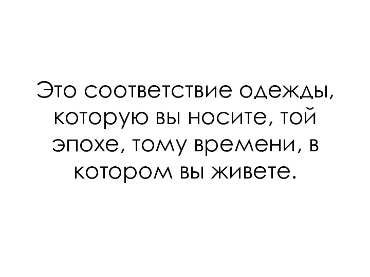 Это соответствие одежды, которую вы носите, той эпохе, тому времени, в котором вы живете.