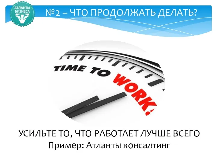 №2 – ЧТО ПРОДОЛЖАТЬ ДЕЛАТЬ? УСИЛЬТЕ ТО, ЧТО РАБОТАЕТ ЛУЧШЕ ВСЕГО Пример: Атланты консалтинг