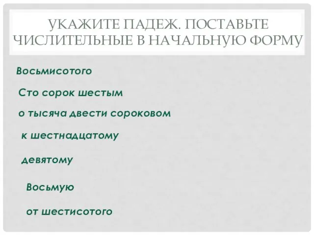 УКАЖИТЕ ПАДЕЖ. ПОСТАВЬТЕ ЧИСЛИТЕЛЬНЫЕ В НАЧАЛЬНУЮ ФОРМУ Восьмисотого Сто сорок