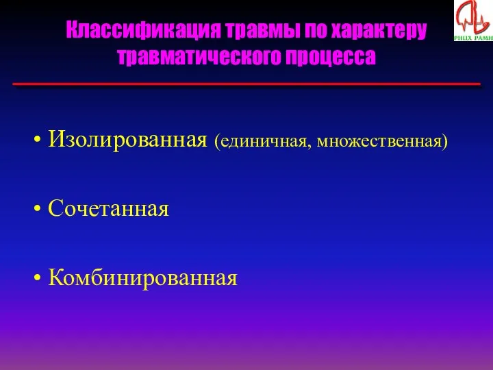 Классификация травмы по характеру травматического процесса Изолированная (единичная, множественная) Сочетанная Комбинированная