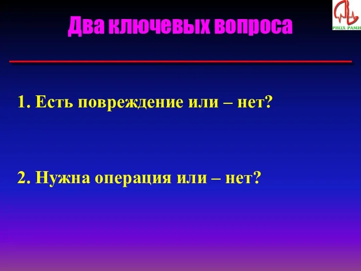 Два ключевых вопроса Есть повреждение или – нет? Нужна операция или – нет?