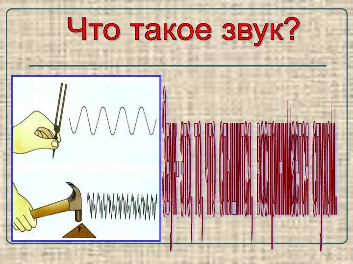 Что такое звук? Звук- это, то, что слышится, воспринимается слухом.