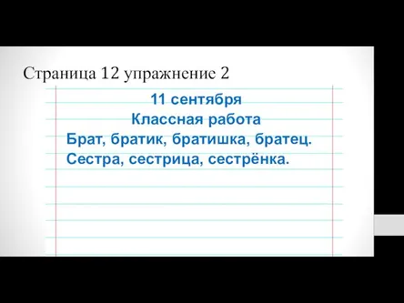 Страница 12 упражнение 2 11 сентября Классная работа Брат, братик, братишка, братец. Сестра, сестрица, сестрёнка.