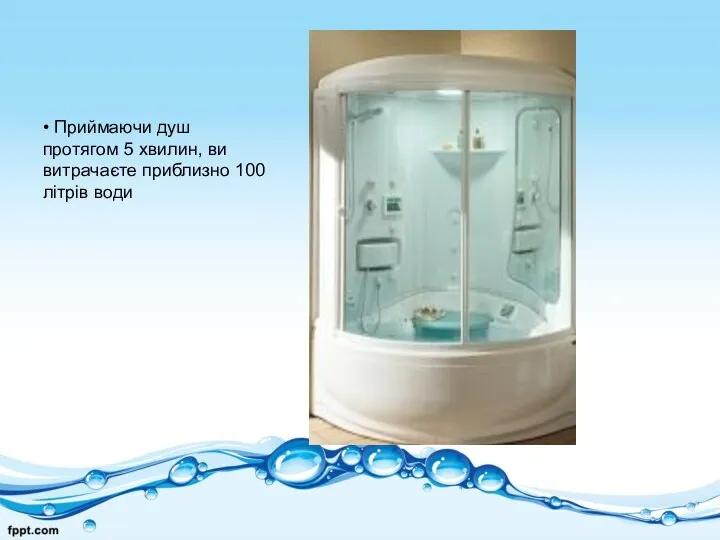 • Приймаючи душ протягом 5 хвилин, ви витрачаєте приблизно 100 літрів води