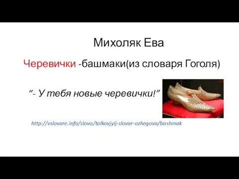 Михоляк Ева Черевички -башмаки(из словаря Гоголя) “- У тебя новые черевички!” http://vslovare.info/slovo/tolkovjyij-slovar-ozhegova/bashmak