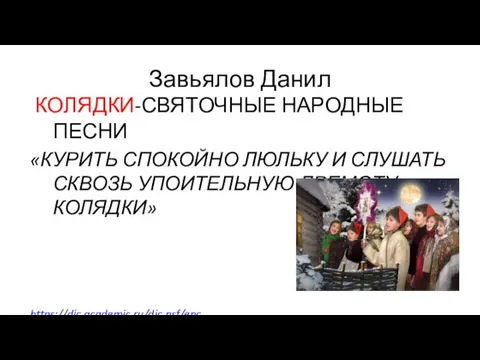 Завьялов Данил КОЛЯДКИ-СВЯТОЧНЫЕ НАРОДНЫЕ ПЕСНИ «КУРИТЬ СПОКОЙНО ЛЮЛЬКУ И СЛУШАТЬ СКВОЗЬ УПОИТЕЛЬНУЮ ДРЕМОТУ КОЛЯДКИ» https://dic.academic.ru/dic.nsf/enc_ literature/2381/Колядки