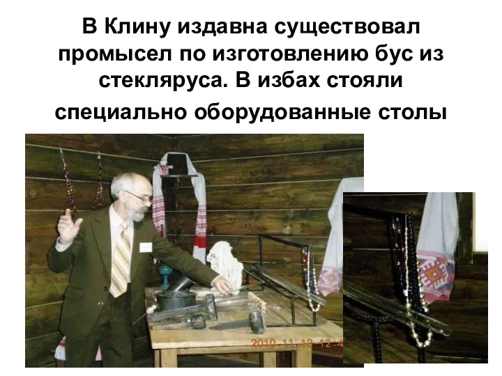 В Клину издавна существовал промысел по изготовлению бус из стекляруса. В избах стояли специально оборудованные столы