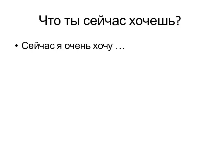 Что ты сейчас хочешь? Сейчас я очень хочу …