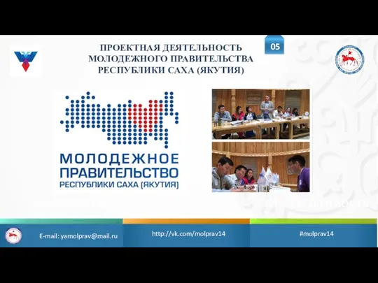 ОТКРЫТОСТЬ ПРЕЕМСТВЕННОСТЬ http://vk.com/molprav14 #molprav14 ПРОЕКТНАЯ ДЕЯТЕЛЬНОСТЬ МОЛОДЕЖНОГО ПРАВИТЕЛЬСТВА РЕСПУБЛИКИ САХА (ЯКУТИЯ) E-mail: yamolprav@mail.ru 05