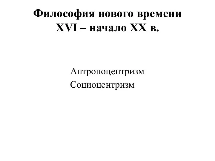 Философия нового времени XVI – начало XX в. Антропоцентризм Социоцентризм