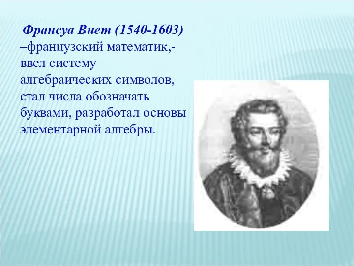 Франсуа Виет (1540-1603) –французский математик,-ввел систему алгебраических символов, стал числа обозначать буквами, разработал основы элементарной алгебры.