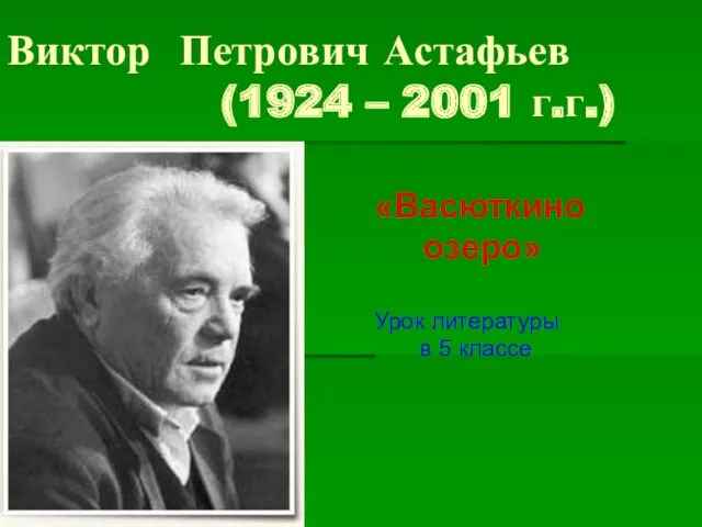 Виктор Петрович Астафьев (1924 – 2001 г.г.) «Васюткино озеро» Урок литературы в 5 классе