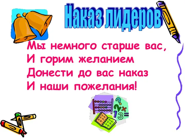 Наказ лидеров Мы немного старше вас, И горим желанием Донести до вас наказ И наши пожелания!