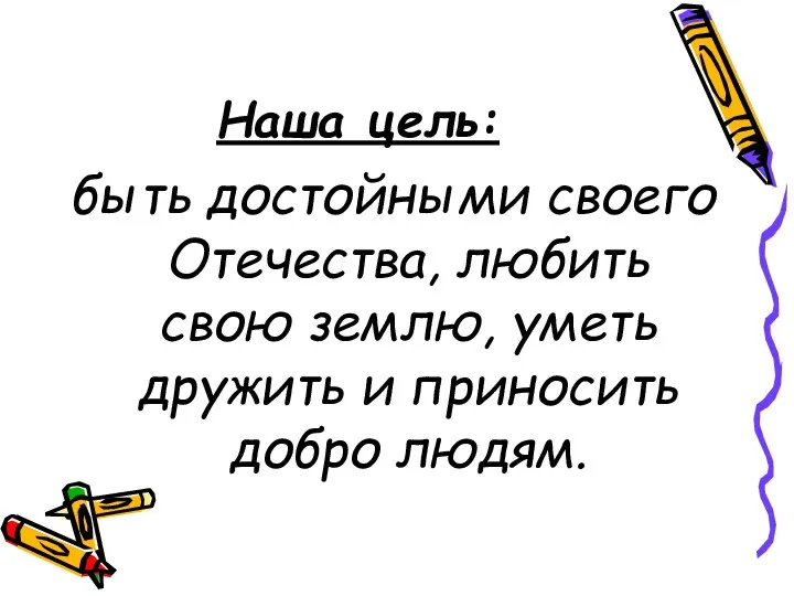 Наша цель: быть достойными своего Отечества, любить свою землю, уметь дружить и приносить добро людям.