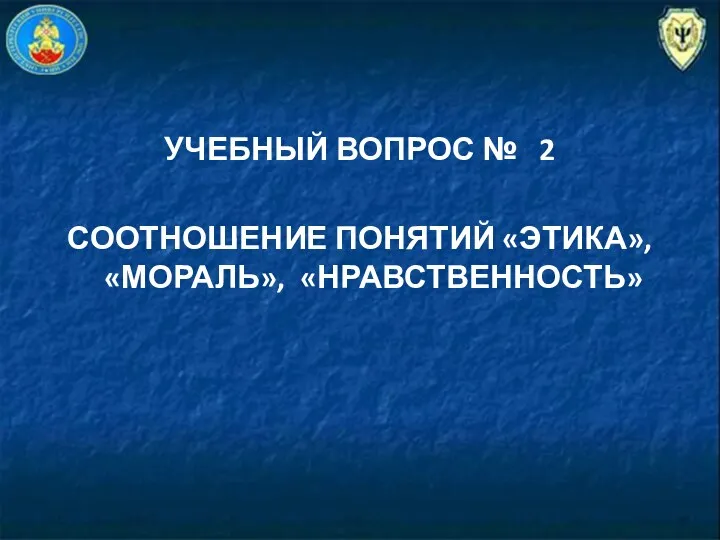 УЧЕБНЫЙ ВОПРОС № 2 СООТНОШЕНИЕ ПОНЯТИЙ «ЭТИКА», «МОРАЛЬ», «НРАВСТВЕННОСТЬ»