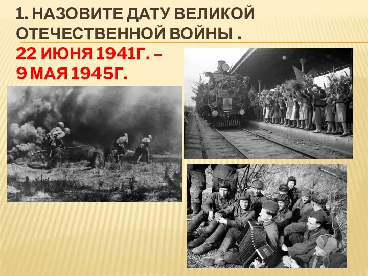 1. НАЗОВИТЕ ДАТУ ВЕЛИКОЙ ОТЕЧЕСТВЕННОЙ ВОЙНЫ . 22 ИЮНЯ 1941Г. – 9 МАЯ 1945Г.