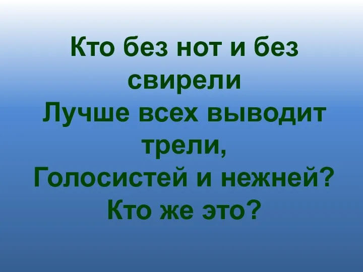 Кто без нот и без свирели Лучше всех выводит трели, Голосистей и нежней? Кто же это?