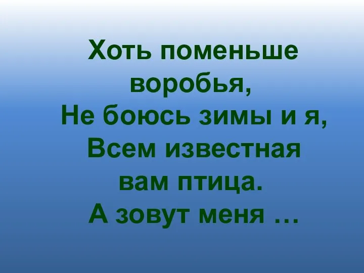 Хоть поменьше воробья, Не боюсь зимы и я, Всем известная вам птица. А зовут меня …