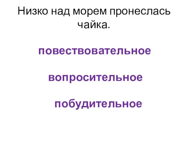 Низко над морем пронеслась чайка. повествовательное вопросительное побудительное