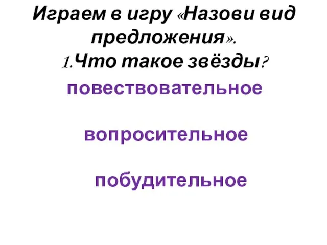 Играем в игру «Назови вид предложения». 1.Что такое звёзды? повествовательное вопросительное побудительное