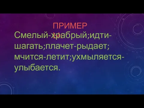 ПРИМЕРЫ: Смелый-храбрый;идти-шагать;плачет-рыдает;мчится-летит;ухмыляется-улыбается.