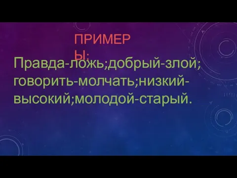 ПРИМЕРЫ: Правда-ложь;добрый-злой;говорить-молчать;низкий-высокий;молодой-старый.