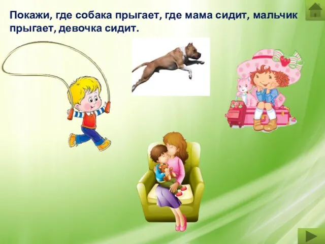 Покажи, где собака прыгает, где мама сидит, мальчик прыгает, девочка сидит.