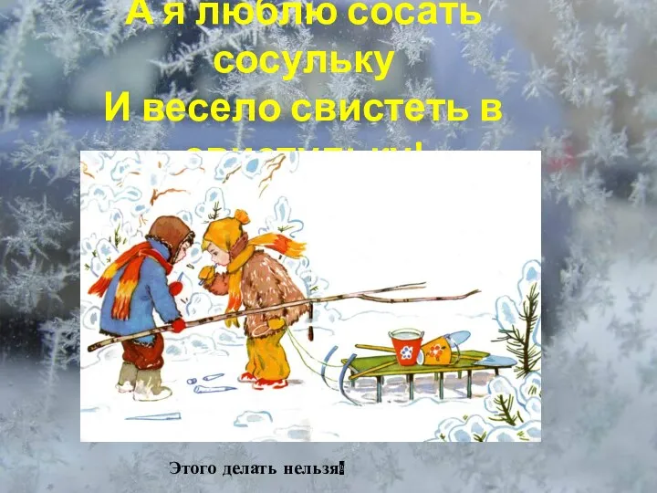 А я люблю сосать сосульку И весело свистеть в свистульку! Этого делать нельзя!