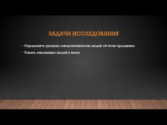 ЗАДАЧИ ИССЛЕДОВАНИЯ Определить уровень осведомлённости людей об этом празднике Узнать отношение людей к нему