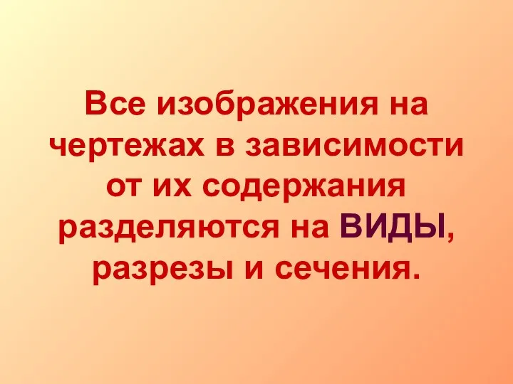 Все изображения на чертежах в зависимости от их содержания разделяются на ВИДЫ, разрезы и сечения.