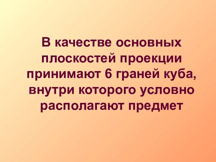 В качестве основных плоскостей проекции принимают 6 граней куба, внутри которого условно располагают предмет