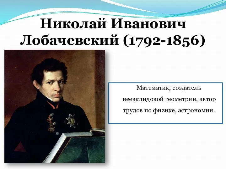 Николай Иванович Лобачевский (1792-1856) Математик, создатель неевклидовой геометрии, автор трудов по физике, астрономии.