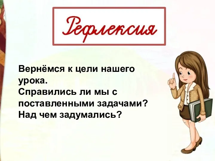 Вернёмся к цели нашего урока. Справились ли мы с поставленными задачами? Над чем задумались?