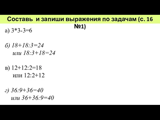Составь и запиши выражения по задачам (с. 16 №1) а) 3*3-3=6 б) 18+18:3=24