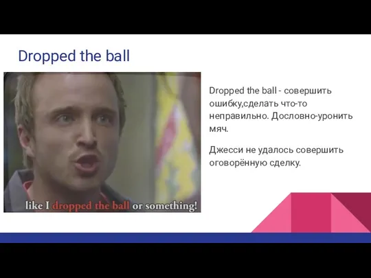 Dropped the ball Dropped the ball - совершить ошибку,сделать что-то