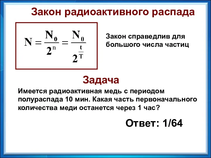 Закон радиоактивного распада Закон справедлив для большого числа частиц Имеется