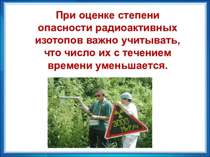 При оценке степени опасности радиоактивных изотопов важно учитывать, что число их с течением времени уменьшается.