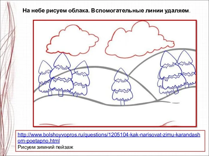 http://www.bolshoyvopros.ru/questions/1205104-kak-narisovat-zimu-karandashom-poetapno.html Рисуем зимний пейзаж На небе рисуем облака. Вспомогательные линии удаляем.