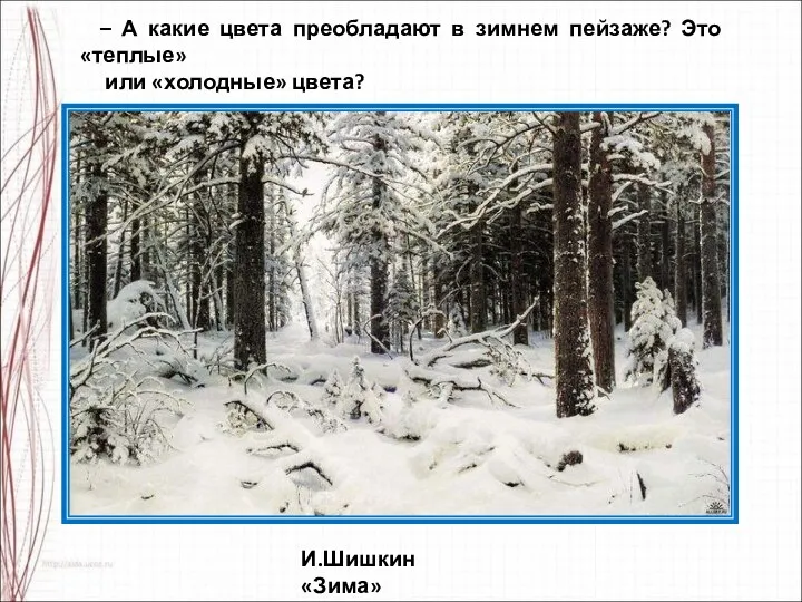 – А какие цвета преобладают в зимнем пейзаже? Это «теплые» или «холодные» цвета? И.Шишкин «Зима»