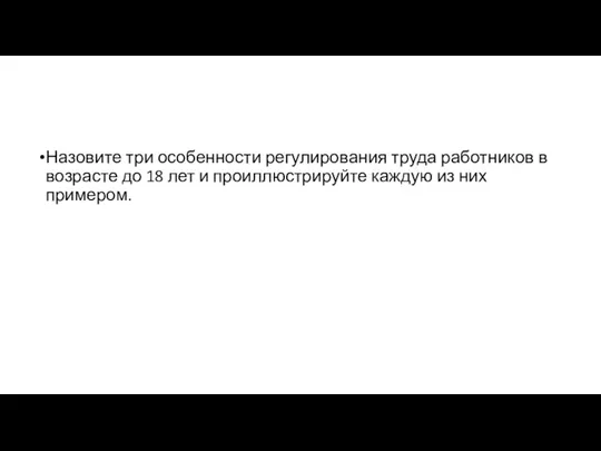 Назовите три осо­бен­но­сти ре­гу­ли­ро­ва­ния труда ра­бот­ни­ков в воз­расте до 18