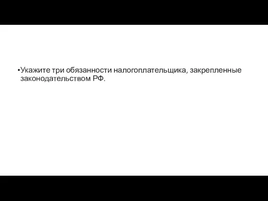 Укажите три обязанности налогоплательщика, закрепленные законодательством РФ.