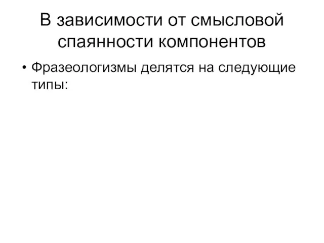 В зависимости от смысловой спаянности компонентов Фразеологизмы делятся на следующие типы: