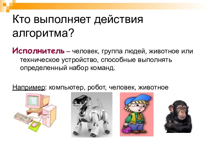 Кто выполняет действия алгоритма? Исполнитель – человек, группа людей, животное или техническое устройство,