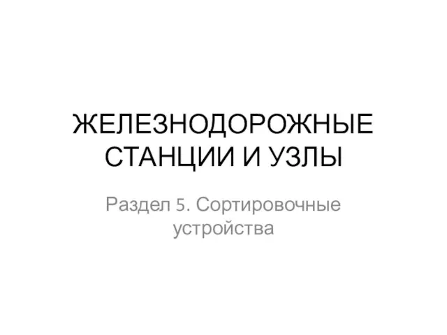 ЖЕЛЕЗНОДОРОЖНЫЕ СТАНЦИИ И УЗЛЫ Раздел 5. Сортировочные устройства