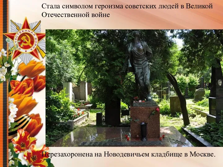 Стала символом героизма советских людей в Великой Отечественной войне Перезахоронена на Новодевичьем кладбище в Москве.