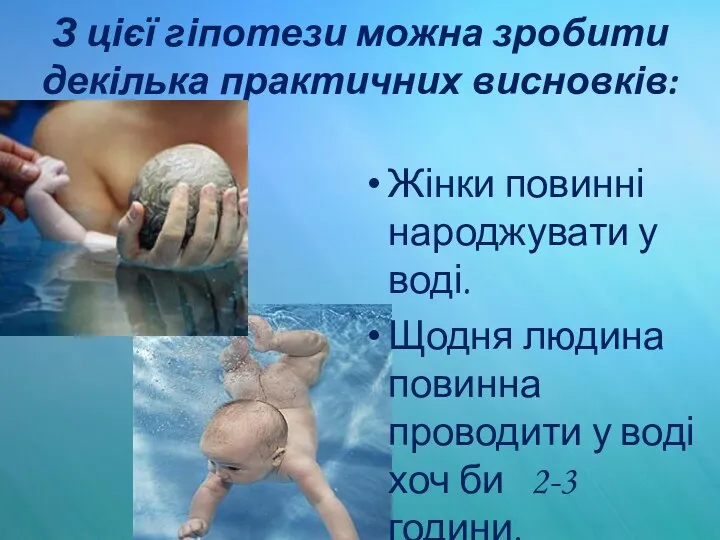 З цієї гіпотези можна зробити декілька практичних висновків: Жінки повинні народжувати у воді.