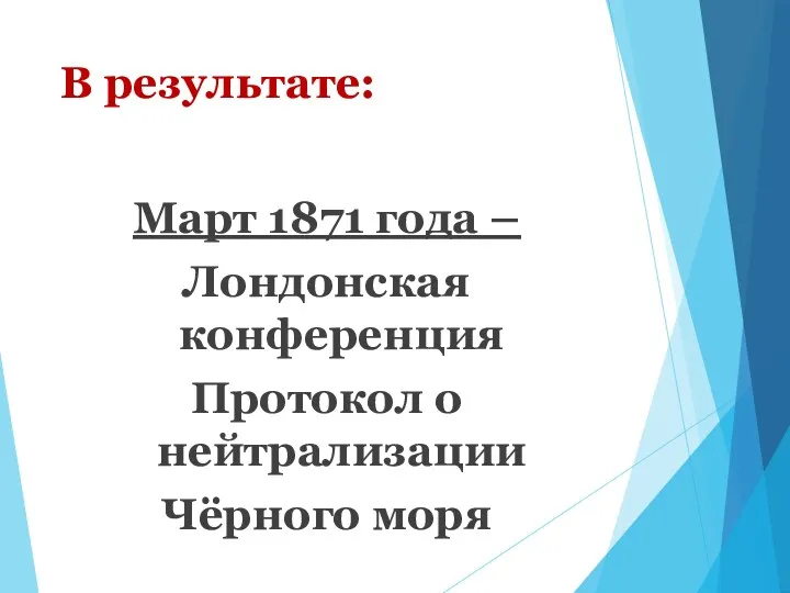 В результате: Март 1871 года – Лондонская конференция Протокол о нейтрализации Чёрного моря