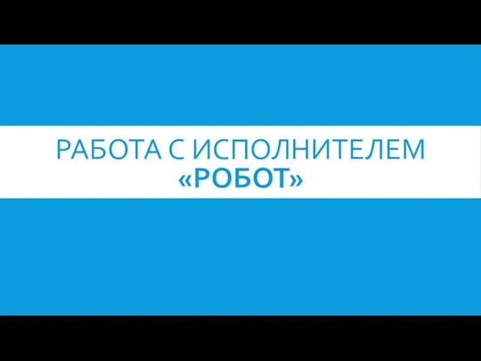 РАБОТА С ИСПОЛНИТЕЛЕМ «РОБОТ»