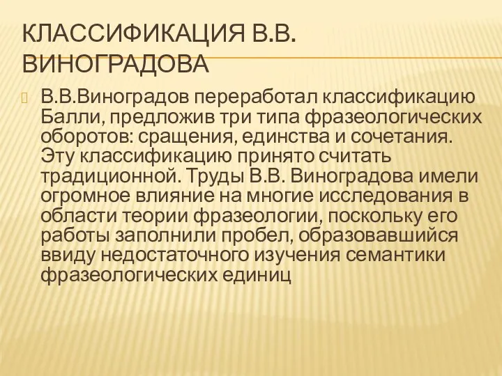 КЛАССИФИКАЦИЯ В.В. ВИНОГРАДОВА В.В.Виноградов переработал классификацию Балли, предложив три типа фразеологических оборотов: сращения,