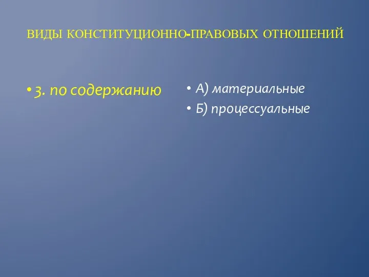 ВИДЫ КОНСТИТУЦИОННО-ПРАВОВЫХ ОТНОШЕНИЙ А) материальные Б) процессуальные 3. по содержанию